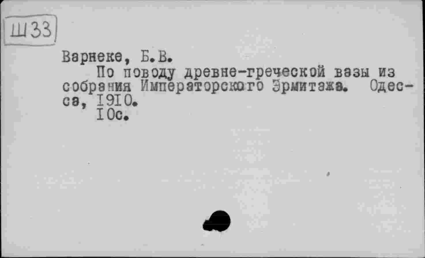 ﻿Варнеке, Б.В.
По поводу древне-греческой вазы из собрания Императорского Эрмитаже. Одесса » I ОТ 0.
Юс.